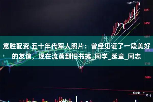 意胜配资 五十年代军人照片：曾经见证了一段美好的友谊，现在流落到旧书摊_同学_延章_同志