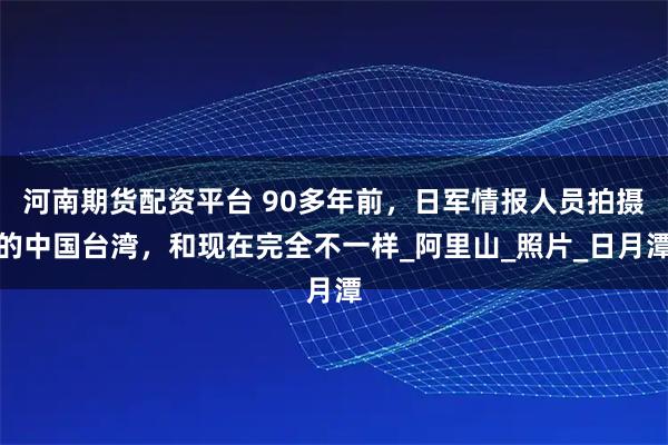 河南期货配资平台 90多年前，日军情报人员拍摄的中国台湾，和现在完全不一样_阿里山_照片_日月潭