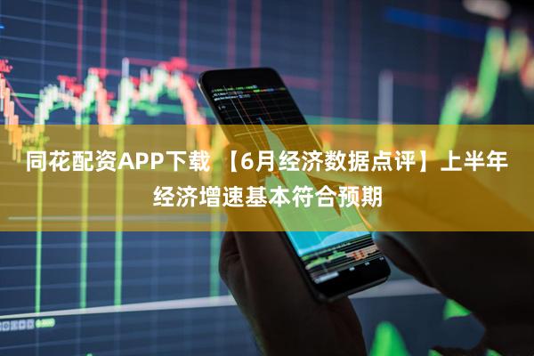 同花配资APP下载 【6月经济数据点评】上半年经济增速基本符合预期