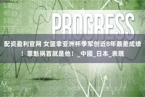 配资盈利官网 女篮拿亚洲杯季军创近8年最差成绩！罪魁祸首就是他！_中國_日本_表現