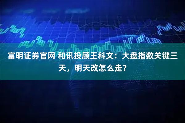 富明证券官网 和讯投顾王科文：大盘指数关键三天，明天改怎么走？