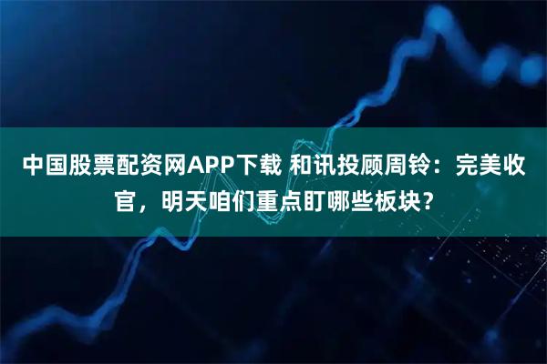 中国股票配资网APP下载 和讯投顾周铃：完美收官，明天咱们重点盯哪些板块？