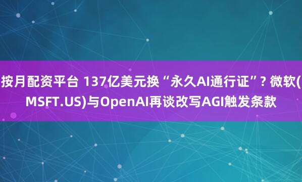 按月配资平台 137亿美元换“永久AI通行证”? 微软(MSFT.US)与OpenAI再谈改写AGI触发条款