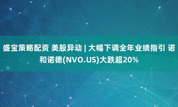 盛宝策略配资 美股异动 | 大幅下调全年业绩指引 诺和诺德(NVO.US)大跌超20%