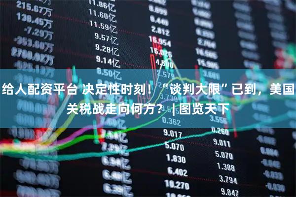 给人配资平台 决定性时刻！“谈判大限”已到，美国关税战走向何方？ | 图览天下