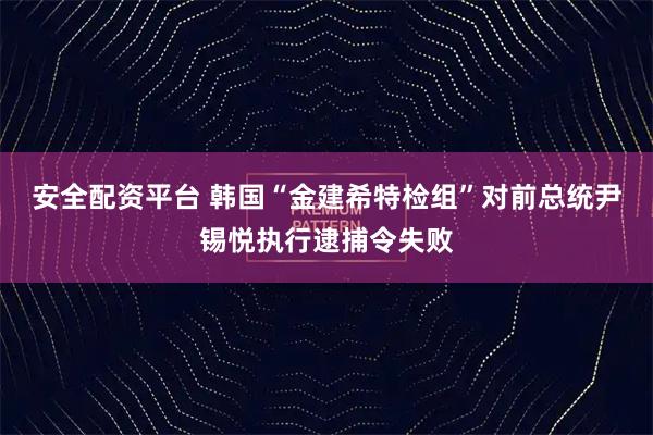 安全配资平台 韩国“金建希特检组”对前总统尹锡悦执行逮捕令失败