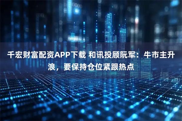 千宏财富配资APP下载 和讯投顾阮军：牛市主升浪，要保持仓位紧跟热点
