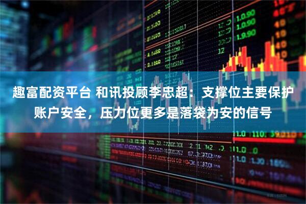 趣富配资平台 和讯投顾李忠超：支撑位主要保护账户安全，压力位更多是落袋为安的信号