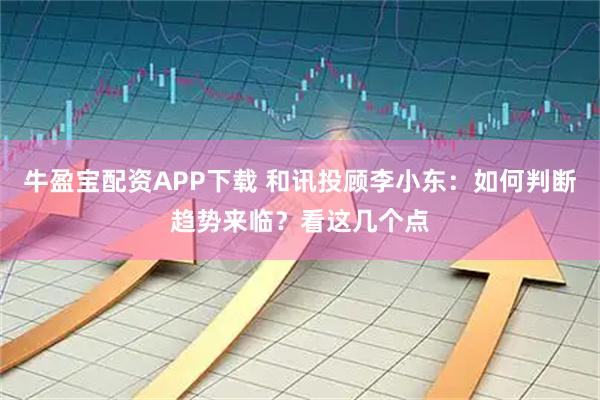 牛盈宝配资APP下载 和讯投顾李小东：如何判断趋势来临？看这几个点