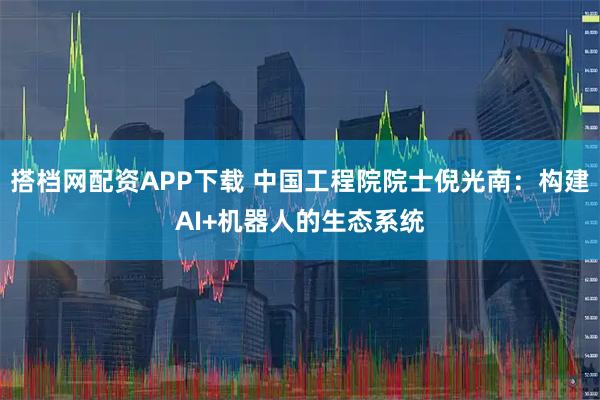 搭档网配资APP下载 中国工程院院士倪光南：构建AI+机器人的生态系统