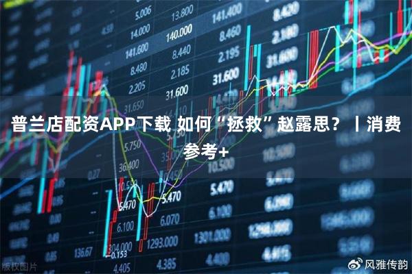 普兰店配资APP下载 如何“拯救”赵露思？丨消费参考+
