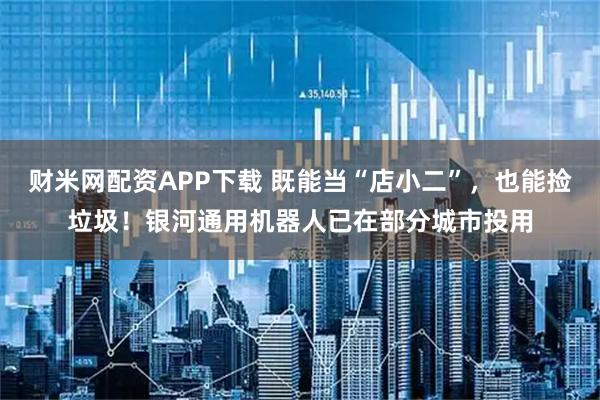 财米网配资APP下载 既能当“店小二”，也能捡垃圾！银河通用机器人已在部分城市投用