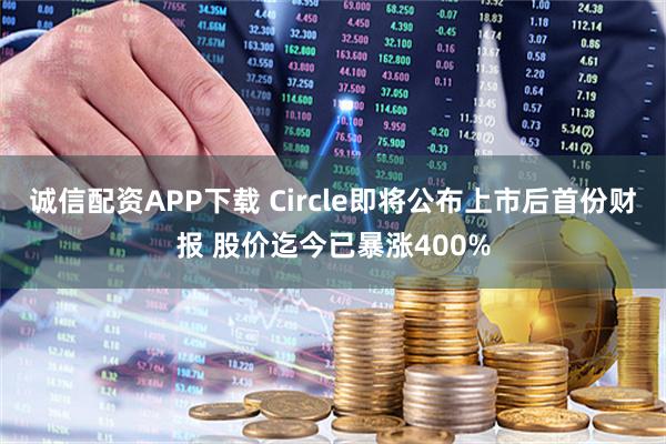 诚信配资APP下载 Circle即将公布上市后首份财报 股价迄今已暴涨400%