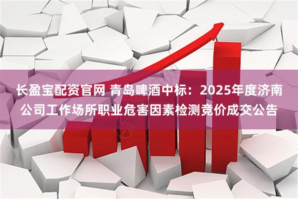 长盈宝配资官网 青岛啤酒中标：2025年度济南公司工作场所职业危害因素检测竞价成交公告