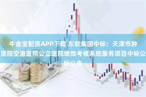 牛金宝配资APP下载 东软集团中标：天津市肿瘤医院空港医院公立医院绩效考核系统服务项目中标公告