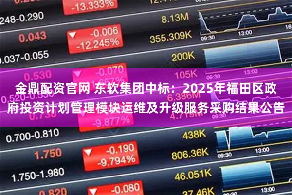 金鼎配资官网 东软集团中标：2025年福田区政府投资计划管理模块运维及升级服务采购结果公告