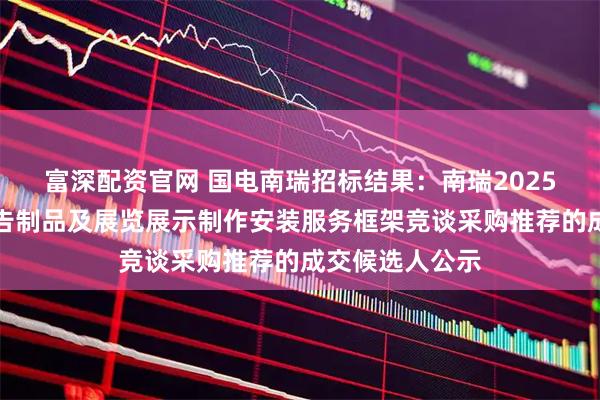 富深配资官网 国电南瑞招标结果：南瑞2025年期刊中心广告制品及展览展示制作安装服务框架竞谈采购推荐的成交候选人公示