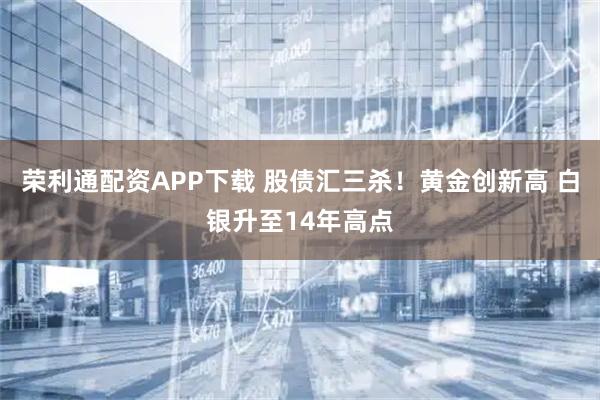荣利通配资APP下载 股债汇三杀！黄金创新高 白银升至14年高点