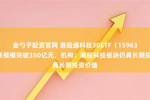 金勺子配资官网 港股通科技30ETF（159636）最新规模突破350亿元，机构：港股科技板块仍具长期投资价值