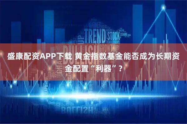 盛康配资APP下载 黄金指数基金能否成为长期资金配置“利器”？