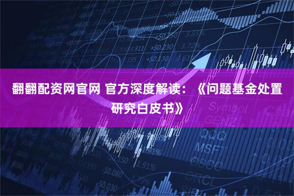 翻翻配资网官网 官方深度解读：《问题基金处置研究白皮书》