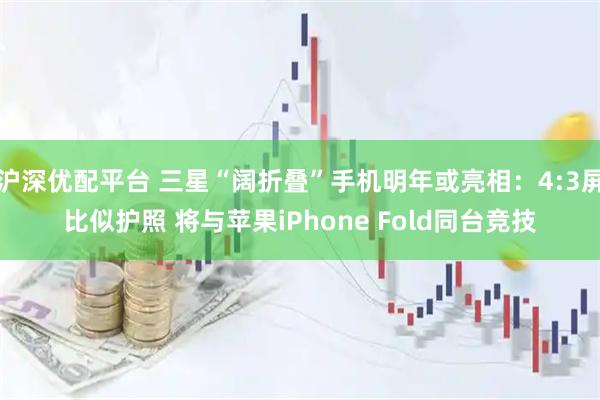 沪深优配平台 三星“阔折叠”手机明年或亮相：4:3屏比似护照 将与苹果iPhone Fold同台竞技