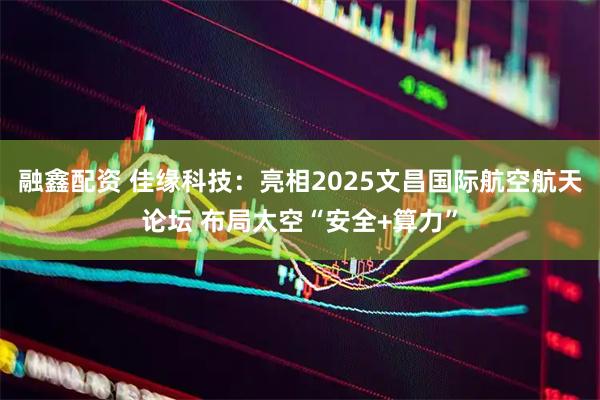 融鑫配资 佳缘科技：亮相2025文昌国际航空航天论坛 布局太空“安全+算力”