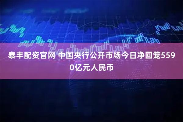 泰丰配资官网 中国央行公开市场今日净回笼5590亿元人民币